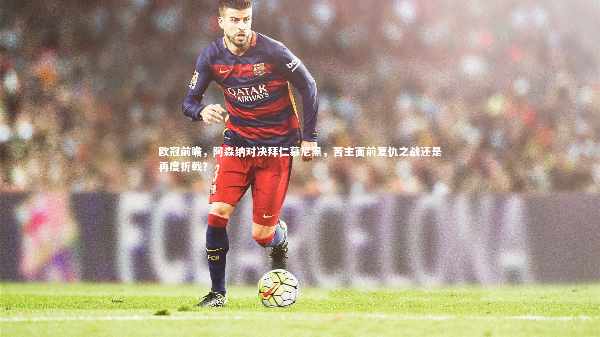 欧冠前瞻,阿森纳对决拜仁慕尼黑,苦主面前复仇之战还是再度折戟?