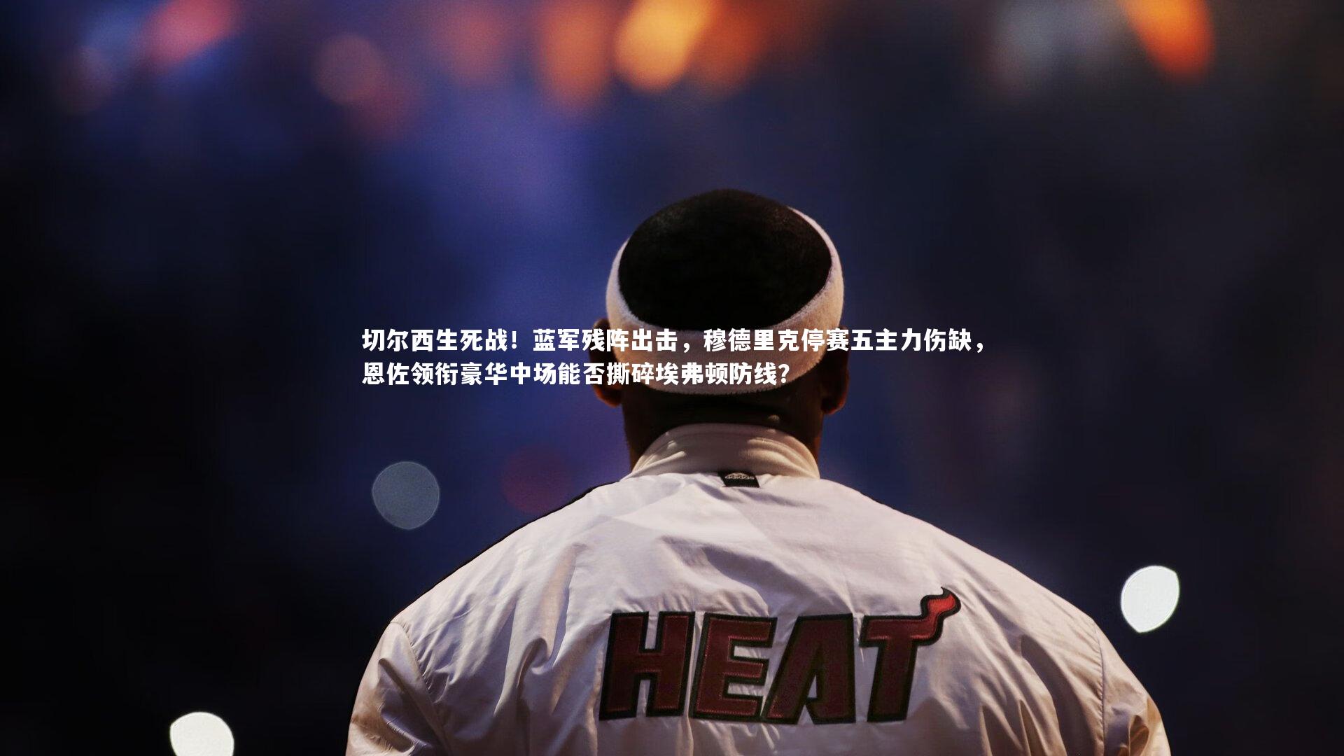 mk体育官网入口_切尔西生死战！蓝军残阵出击，穆德里克停赛五主力伤缺，恩佐领衔豪华中场能否撕碎埃弗顿防线？